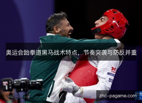 奥运会跆拳道黑马战术特点,节奏突袭与防反并重 奥运会跆拳道黑马战术特点,节奏突袭与防反并重